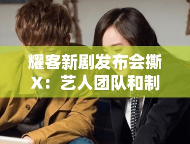 耀客新剧发布会撕X:艺人团队和制作方是仇人吗? 耀客新剧发布会撕X:艺人团队和制作方是仇人吗?