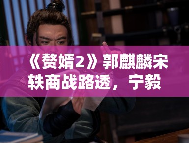《赘婿2》郭麒麟宋轶商战路透，宁毅苏檀儿“夫妻档”再掀风云