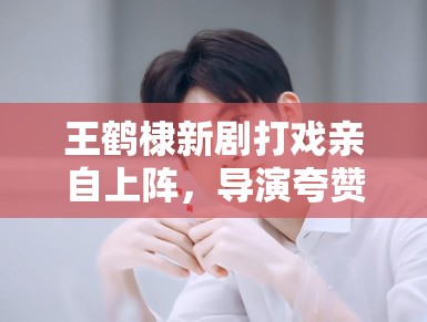 王鹤棣新剧打戏亲自上阵,导演夸赞:“太拼了,未来可期” 王鹤棣新剧打戏亲自上阵,导演夸赞:“太拼了,未来可期”