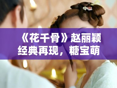 《花千骨》赵丽颖经典再现，糖宝萌化观众心