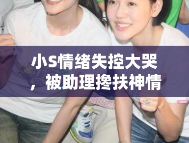 小S情绪失控大哭,被助理搀扶神情悲恸 小S情绪失控大哭,被助理搀扶神情悲恸