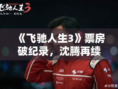 《飞驰人生3》票房破纪录，沈腾再续赛车传奇