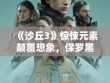 《沙丘3》惊悚元素颠覆想象,保罗黑化引期待 《沙丘3》惊悚元素颠覆想象,保罗黑化引期待